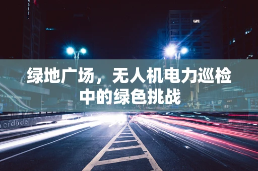 绿地广场，无人机电力巡检中的绿色挑战