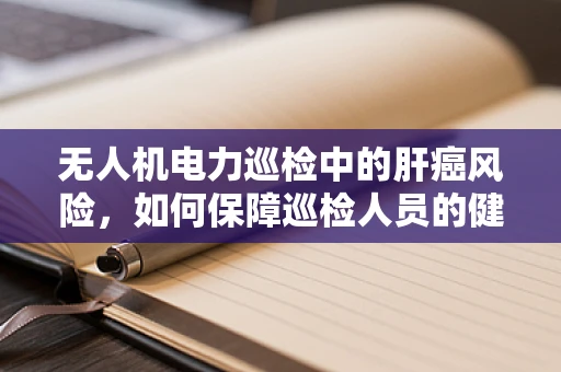 无人机电力巡检中的肝癌风险，如何保障巡检人员的健康？