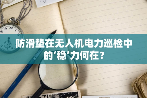 防滑垫在无人机电力巡检中的‘稳’力何在？