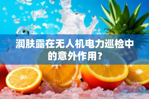 润肤露在无人机电力巡检中的意外作用？