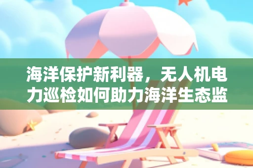 海洋保护新利器，无人机电力巡检如何助力海洋生态监测？