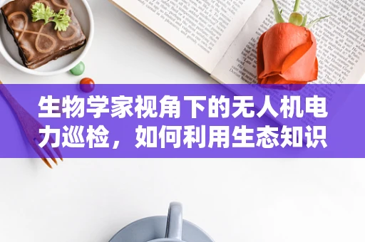 生物学家视角下的无人机电力巡检，如何利用生态知识优化巡检策略？