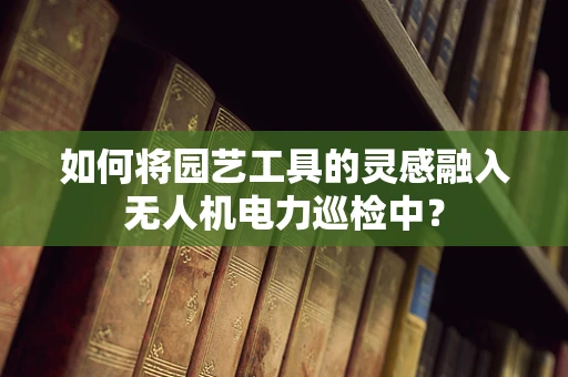 如何将园艺工具的灵感融入无人机电力巡检中？