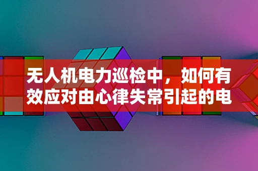 无人机电力巡检中，如何有效应对由心律失常引起的电力设施异常？