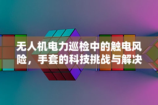 无人机电力巡检中的触电风险，手套的科技挑战与解决方案