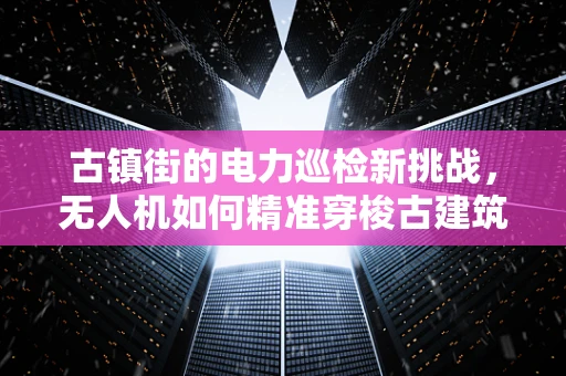 古镇街的电力巡检新挑战，无人机如何精准穿梭古建筑间？