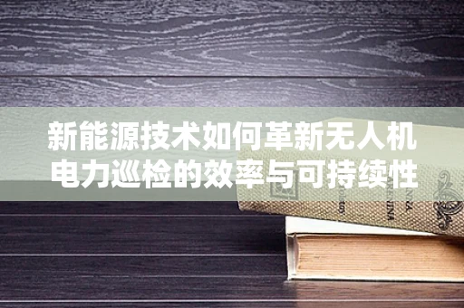 新能源技术如何革新无人机电力巡检的效率与可持续性？