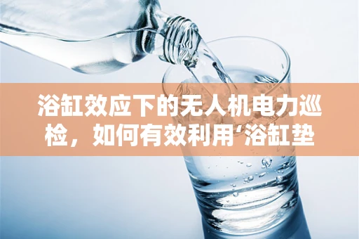 浴缸效应下的无人机电力巡检，如何有效利用‘浴缸垫’提升安全与效率？