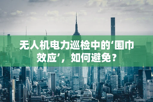 无人机电力巡检中的‘围巾效应’，如何避免？