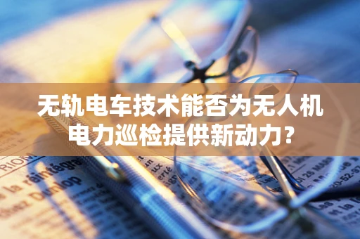 无轨电车技术能否为无人机电力巡检提供新动力？