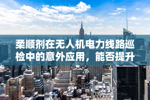 柔顺剂在无人机电力线路巡检中的意外应用，能否提升绝缘检测的准确性？