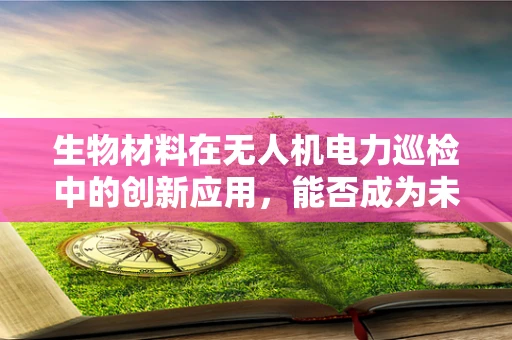 生物材料在无人机电力巡检中的创新应用，能否成为未来趋势？