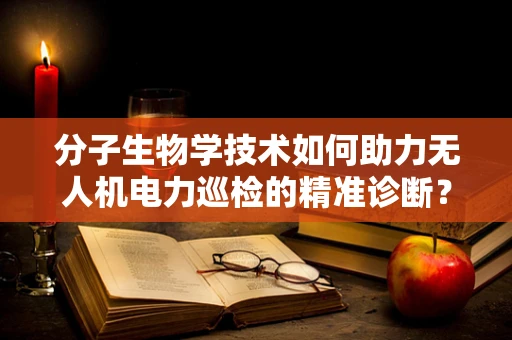 分子生物学技术如何助力无人机电力巡检的精准诊断？