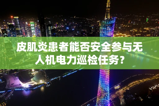 皮肌炎患者能否安全参与无人机电力巡检任务？