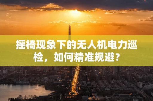 摇椅现象下的无人机电力巡检，如何精准规避？