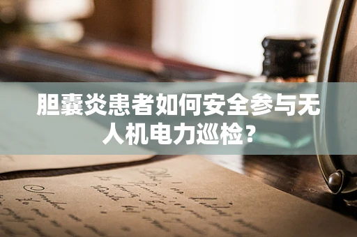 胆囊炎患者如何安全参与无人机电力巡检？