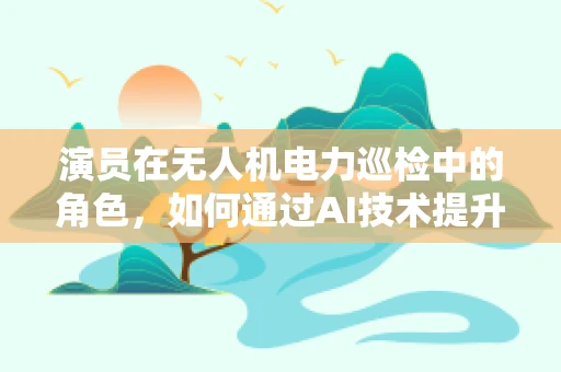 演员在无人机电力巡检中的角色，如何通过AI技术提升其智能决策能力？