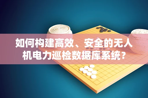 如何构建高效、安全的无人机电力巡检数据库系统？