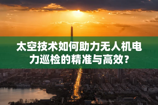 太空技术如何助力无人机电力巡检的精准与高效？