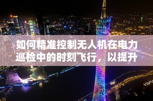 如何精准控制无人机在电力巡检中的时刻飞行，以提升效率与安全？