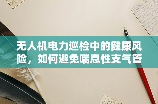 无人机电力巡检中的健康风险，如何避免喘息性支气管炎对技术员的影响？