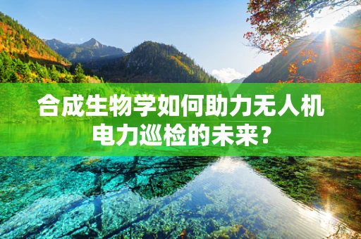 合成生物学如何助力无人机电力巡检的未来？