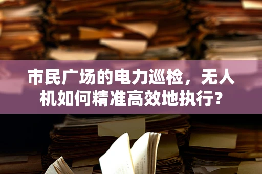 市民广场的电力巡检，无人机如何精准高效地执行？