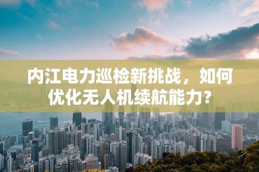 内江电力巡检新挑战，如何优化无人机续航能力？