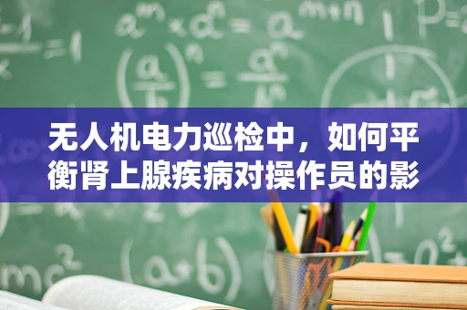 无人机电力巡检中，如何平衡肾上腺疾病对操作员的影响？