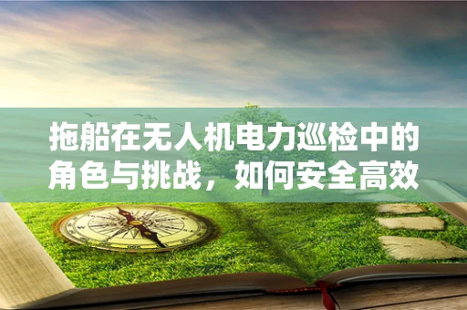 拖船在无人机电力巡检中的角色与挑战，如何安全高效地实现跨水域作业？