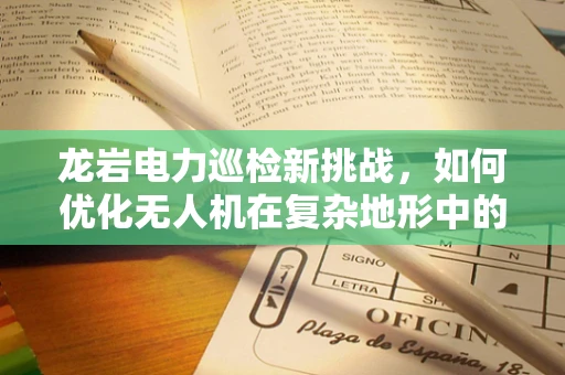 龙岩电力巡检新挑战，如何优化无人机在复杂地形中的电力线路检测？