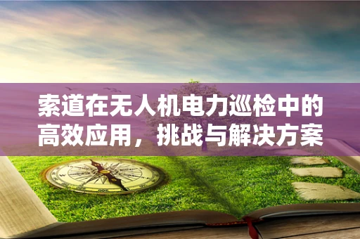 索道在无人机电力巡检中的高效应用，挑战与解决方案