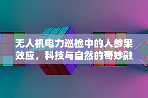 无人机电力巡检中的人参果效应，科技与自然的奇妙融合