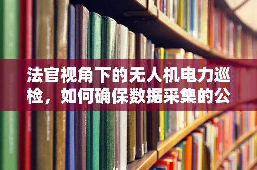 法官视角下的无人机电力巡检，如何确保数据采集的公正性与准确性？