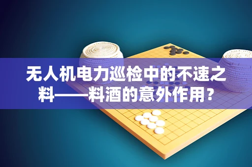 无人机电力巡检中的不速之料——料酒的意外作用？