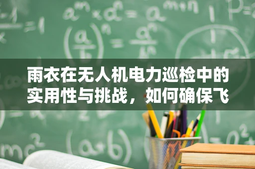 雨衣在无人机电力巡检中的实用性与挑战，如何确保飞行安全与作业效率？