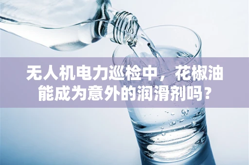 无人机电力巡检中，花椒油能成为意外的润滑剂吗？