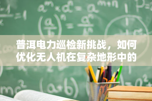 普洱电力巡检新挑战，如何优化无人机在复杂地形中的电力线路检测？