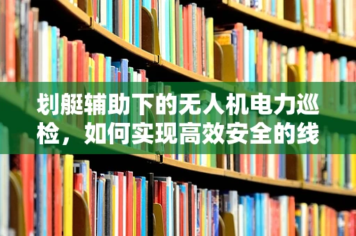 划艇辅助下的无人机电力巡检，如何实现高效安全的线路检测？