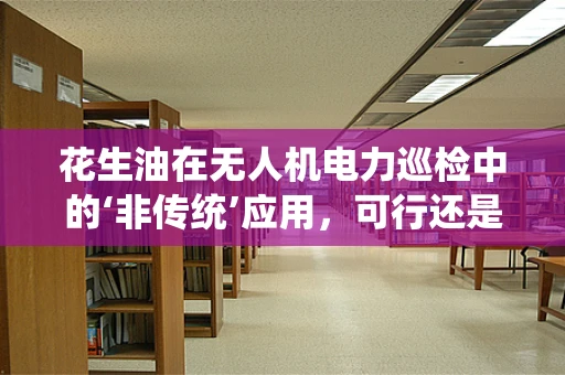 花生油在无人机电力巡检中的‘非传统’应用，可行还是异想天开？