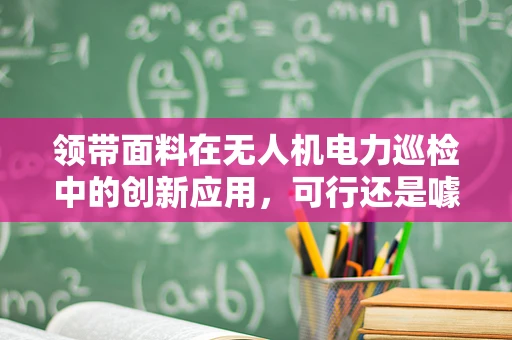 领带面料在无人机电力巡检中的创新应用，可行还是噱头？