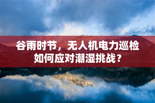 谷雨时节，无人机电力巡检如何应对潮湿挑战？