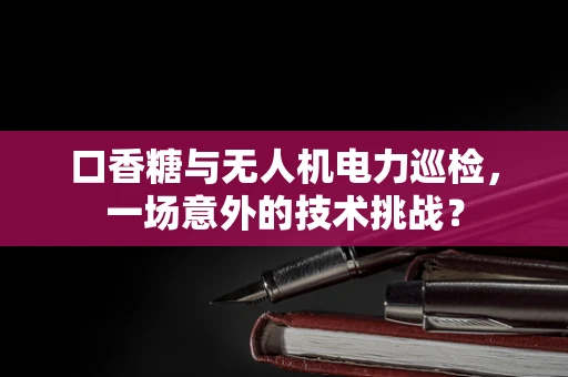 口香糖与无人机电力巡检，一场意外的技术挑战？