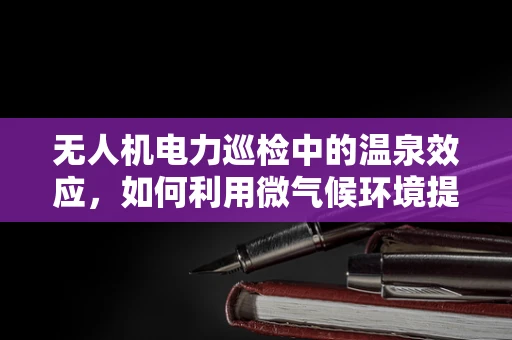 无人机电力巡检中的温泉效应，如何利用微气候环境提升效率？