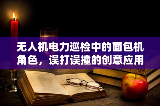 无人机电力巡检中的面包机角色，误打误撞的创意应用？