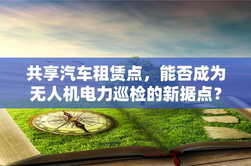 共享汽车租赁点，能否成为无人机电力巡检的新据点？