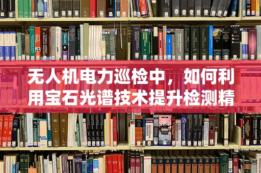 无人机电力巡检中，如何利用宝石光谱技术提升检测精度？