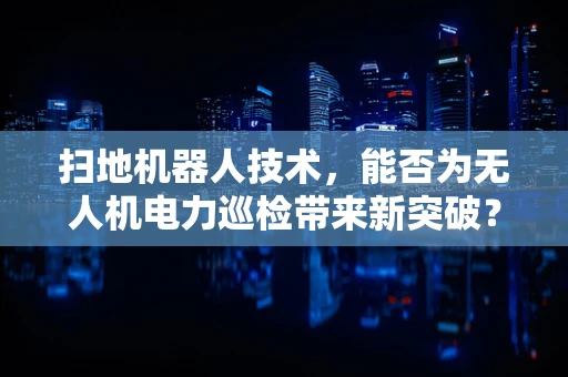 扫地机器人技术，能否为无人机电力巡检带来新突破？