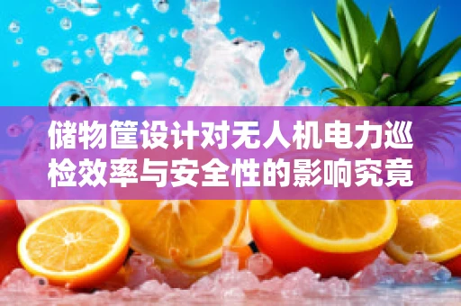 储物筐设计对无人机电力巡检效率与安全性的影响究竟有多大？