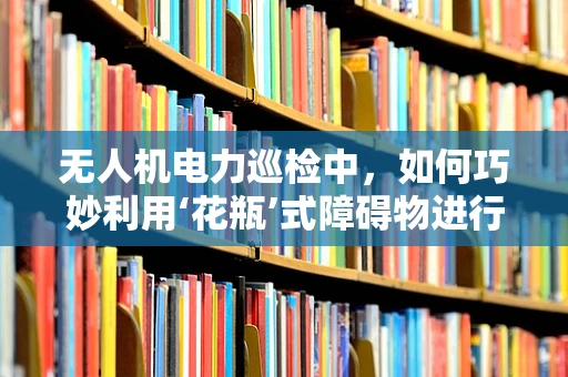 无人机电力巡检中，如何巧妙利用‘花瓶’式障碍物进行安全避障？